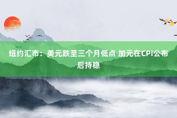 纽约汇市：美元跌至三个月低点 加元在CPI公布后持稳
