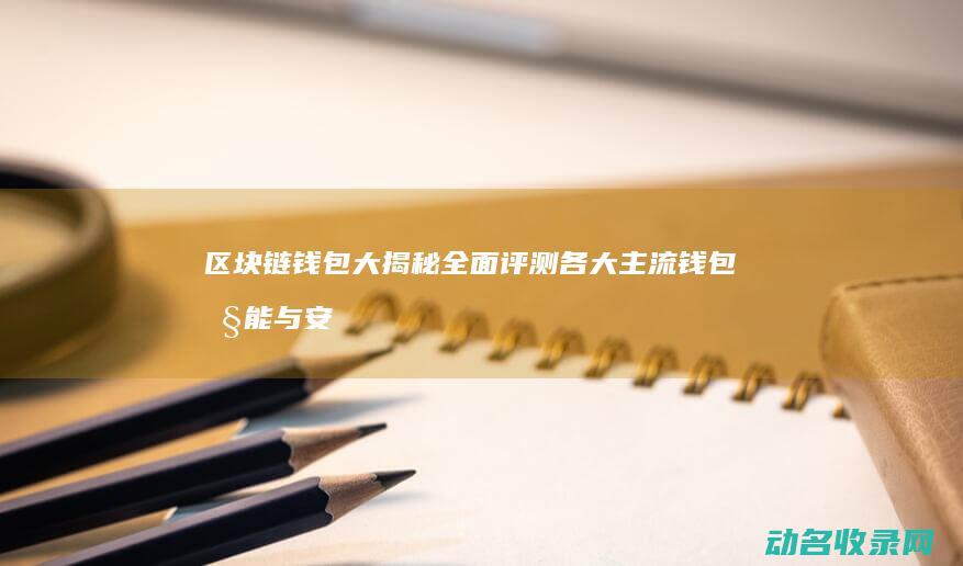 区块链钱包大揭秘 全面评测各大主流钱包性能与安全性 (区块链钱包大全)