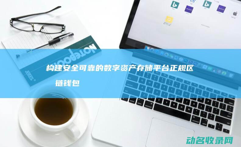 构建安全可靠的数字资产存储平台 正规区块链钱包 (构建安全可靠的系统)