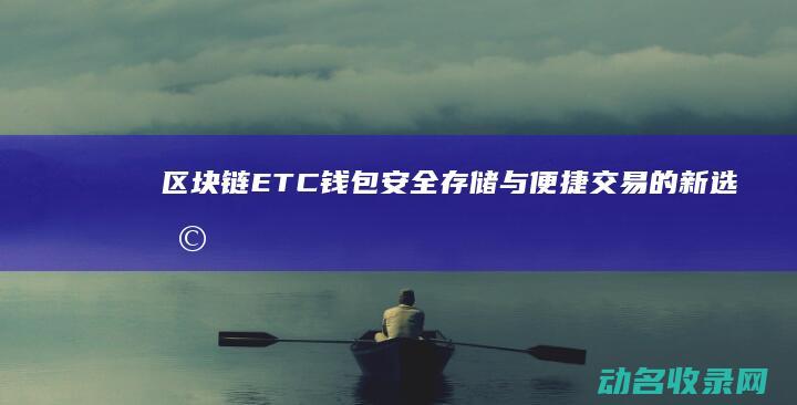 区块链ETC钱包 安全存储与便捷交易的新选择 (区块链etc数字货币)