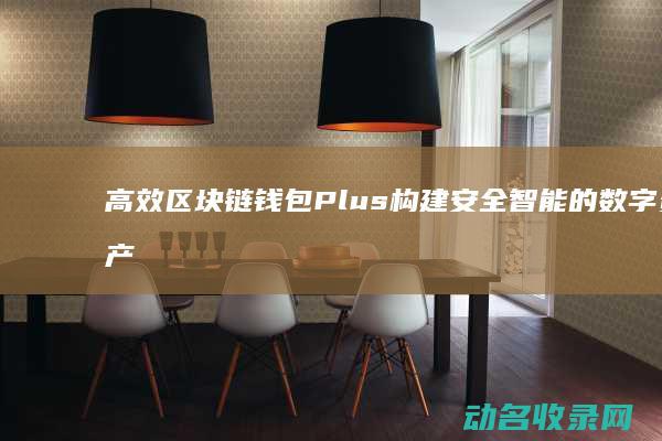 高效 区块链钱包Plus 构建安全 智能的数字资产生态 (高效区块链钱怎么提现)