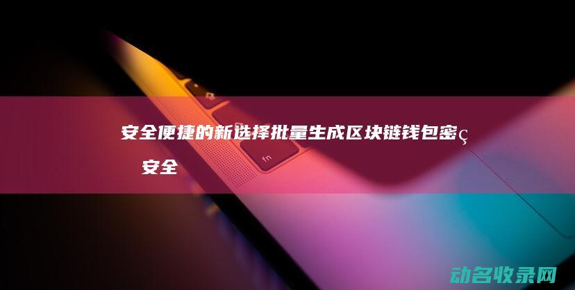 安全便捷的新选择 批量生成区块链钱包密码 (安全便捷的新能源汽车)