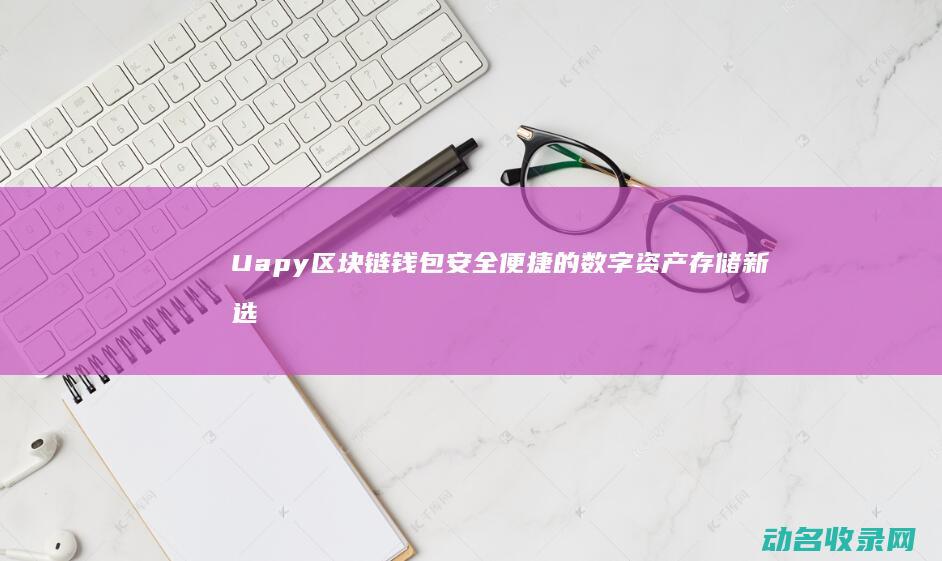 Uapy区块链钱包 安全便捷的数字资产存储新选择 (区块tv)