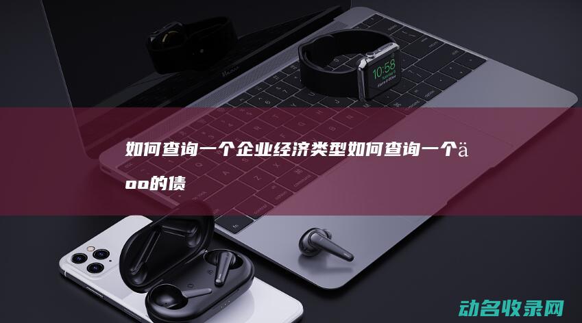 如何查询一个企业经济类型 (如何查询一个人的债务信息)